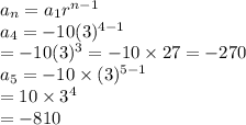 a_{n} =a_{1}r^{n-1} \\a_{4}=-10(3)^{4-1}\\=-10(3)^3=-10 \times  27=-270\\a_{5}=-10  \times(3)^{5-1}\\=10 \times3^4\\=-810