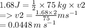 1.68J = \frac{1}{2}   \times 75 \: kg \times v2 \\  =   v2 =  \frac{1.68 \times 2}{75} m  {s}^{ - 1}  \\  = 0.0448 \: m \:  {s}^{ - 1}