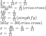 \frac{5}{6} x -  \frac{1}{10} x =  \frac{2}{15}  \\  \frac{50x - 6x}{60}  =  \frac{2}{15} (criss \: cross) \\  \frac{44x}{60}  =  \frac{2}{15 }  \\  \frac{11x}{15}  =  \frac{2}{15} (simplify) \\ 165x = 30(criss \: cross) \\ x =  \frac{30}{165}  =  \frac{6}{33}  =  \frac{2}{11}  \\ x =  \frac{2}{11}