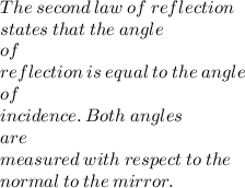 The  \: second  \: law  \: of  \: reflection \:   \\ states \:  that  \: the  \: angle \:  \\  of \:  \\  reflection  \: is \:  equal  \: to  \: the \:  angle  \:  \\ of   \:  \\ incidence.  \: Both  \: angles \\  \:  are    \: \\ measured \:  with  \: respect  \: to \:  the \:   \\ normal  \: to \:  the \:  mirror.