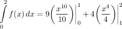 \displaystyle \int\limits^2_0 {f(x)} \, dx = 9 \bigg( \frac{x^{10}}{10} \bigg) \bigg| \limits^1_0 + 4 \bigg( \frac{x^4}{4} \bigg) \bigg| \limits^2_1