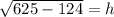\sqrt{625 - 124}  = h