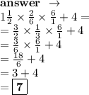 \bold{answer \:  \: \to} \\   1\frac{1}{2}  \times  \frac{2}{6}  \times  \frac{6}{1} + 4 =  \\  =  \frac{3}{2}  \times  \frac{1}{3}  \times  \frac{6}{1}  + 4 \\  =  \frac{3}{6}  \times  \frac{6}{1}  +  4 \\ \   =  \frac{18}{6}  + 4  \\ = 3 + 4 \\  =  \boxed{ \bold{7}}