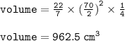 { \tt{volume =  \frac{22}{7}  \times  {( \frac{70}{2}) }^{2}  \times  \frac{1}{4} }} \\  \\ { \tt{volume = 962.5 \:  {cm}^{3} }}