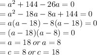 = a {}^{2}  + 144 - 26a = 0 \\  = a { }^{2}  - 18a - 8a + 144 = 0 \\ =  a(a - 18) - 8(a - 18) = 0 \\ =  (a - 18)(a - 8) =  0 \\  = a = 18 \: or \: a = 8 \\  = c = 8 \: or \: c = 18