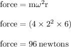 { \rm{force = m { \omega}^{2}r }} \\  \\ { \rm{force = (4 \times  {2}^{2}  \times 6)}} \\  \\ { \rm{force = 96 \: newtons}}
