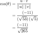 \begin{aligned} \cos(\theta) &= \frac{u \cdot v}{\|u\| \, \| v \|} \\ &= \frac{(-11)}{(\sqrt{53})\, (\sqrt{5})} \\ &= \frac{(-11)}{\sqrt{265}}\end{aligned}