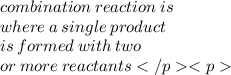 combination \:  reaction \:  is \\   \: where \:  a \:  single \:  product \\  is  \: formed  \: with \:  two \\  or  \: more \:  reactants