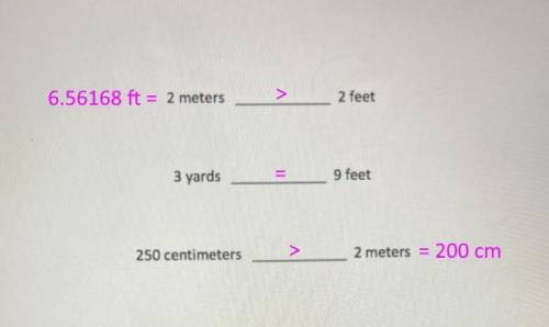 Compare the measurements below using >,<, or=.

2 meter 2 feet
3 yards 9 feet
250 centimeters
