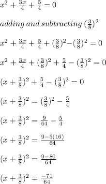 x {}^{2}  +  \frac{3x}{4}  +  \frac{5}{4}  = 0 \\ \\adding \: and \: subtracting \:  (\frac{3}{8}){}^{2}  \\  \\  x {}^{2}  +  \frac{3x}{4}  +  \frac{5}{4}  + ( \frac{3}{8} )  {}^{2} { - ( \frac{3}{8} })^{2}  = 0 \\ \\ x {}^{2}  +  \frac{3x}{4}  +  (\frac{3}{8} ) {}^{2}  +  \frac{5}{4}  - ( \frac{3}{8} )  {}^{2}  = 0 \\ \\ (x +  \frac{3}{8} ) {}^{2}  +  \frac{5}{4 }  - ( \frac{3}{8} ) {}^{2}  = 0 \\ \\ (x +  \frac{3}{8} ) {}^{2}  =  (\frac{3}{8} ) {}^{2}  -  \frac{5}{4} \\ \\ (x +  \frac{3}{8} ) {}^{2}  =  \frac{9}{64}  -  \frac{5}{4} \\ \\ (x +  \frac{3}{8} ) {}^{2}  =  \frac{9 - 5(16)}{64}  \\ \\ (x +  \frac{3}{8} ) {}^{2}  =  \frac{9 - 80}{64} \\ \\ (x  +  \frac{3}{8} ) {}^{2}  =  \frac{ - 71}{64}