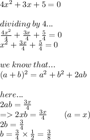 4x {}^{2}  + 3x + 5 = 0 \\  \\ dividing \: by \: 4... \\  \frac{4x {}^{2} }{4}  +  \frac{3x}{4}  +  \frac{5}{4}  = 0 \\ x {}^{2}  +  \frac{3x}{4}  +  \frac{5}{4}  = 0 \\  \\ we \: know \: that... \\  \: (a + b) {}^{2}  = a {}^{2}  + b {}^{2}  + 2ab \\  \\ here... \\ 2ab =  \frac{3x}{4}  \\  =   2xb =  \frac{3x}{4}  \:  \:  \: \:  \:  \:  \:  \:  \:  (a = x) \\ 2b =  \frac{3}{4}  \\ b =  \frac{3}{4}  \times  \frac{1}{2}  =  \frac{3}{8}