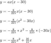 y = ax(x-30)\\\\y = -\frac{8}{225}x(x-30)\\\\y = -\frac{8}{225}(x^2-30x)\\\\y = -\frac{8}{225}*x^2-\frac{8}{225}*(-30x)\\\\y = -\frac{8}{225}x^2+\frac{16}{15}x\\\\
