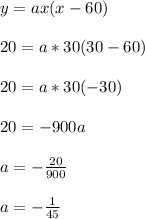 y = ax(x-60)\\\\20 = a*30(30-60)\\\\20 = a*30(-30)\\\\20 = -900a\\\\a = -\frac{20}{900}\\\\a = -\frac{1}{45}