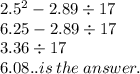 2.5 {}^{2}  - 2.89 \div 17 \\ 6.25 - 2.89 \div 17 \\ 3.36 \div 17 \\ 6.08..is \: the \: answer.