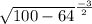 \sqrt{100-64} ^{\frac{-3}{2} }