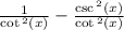 \frac{1}{ \cot {}^{2} (x) }  -  \frac{   \csc {}^{2} (x)   {} }{ \cot {}^{2} (x) }