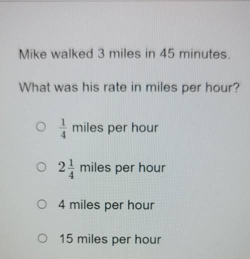 Mike walked 3 miles in 45 minutes. What was his rate in miles per hour? A 1/4 miles per hourB 2 1/4