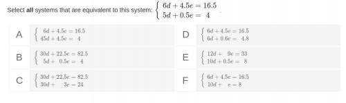 Please help!

Select all systems that are equivalent to this system: 6d + 4.5e = 16.5, 5d + 0.5e =