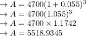 \rightarrow A=4700(1+0.055)^3\\\rightarrow A=4700(1.055)^3\\\rightarrow A=4700\times1.1742\\\rightarrow A=5518.9345