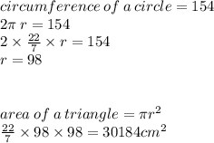 circumference \: of \: a \: circle = 154 \\ 2\pi \: r = 154 \\ 2 \times  \frac{22}{7}  \times r = 154 \\ r = 98 \\  \\  \\ area \: of \: a \: triangle = \pi {r}^{2}  \\  \frac{22}{7 }  \times 98 \times 98 = 30184cm ^{2}