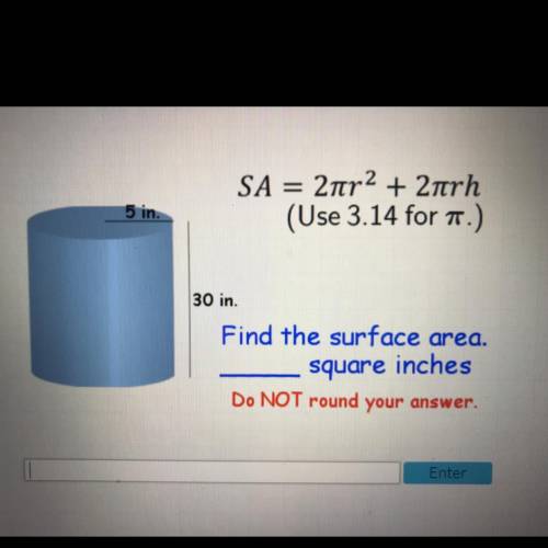 SA = 2πr2 + 2πrh

(Use 3.14 for π.)
5 in.
30 in.
Find the surface area.
________ Square inches 
Do