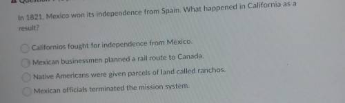 question In 1821, Mexico won its independence from Spain. What happened in California as a result?