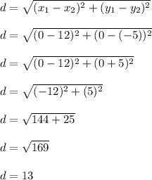 d = \sqrt{(x_1 - x_2)^2 + (y_1 - y_2)^2}\\\\&#10;d = \sqrt{(0-12)^2 + (0-(-5))^2}\\\\&#10;d = \sqrt{(0-12)^2 + (0+5)^2}\\\\&#10;d = \sqrt{(-12)^2 + (5)^2}\\\\&#10;d = \sqrt{144 + 25}\\\\&#10;d = \sqrt{169}\\\\&#10;d = 13\\\\