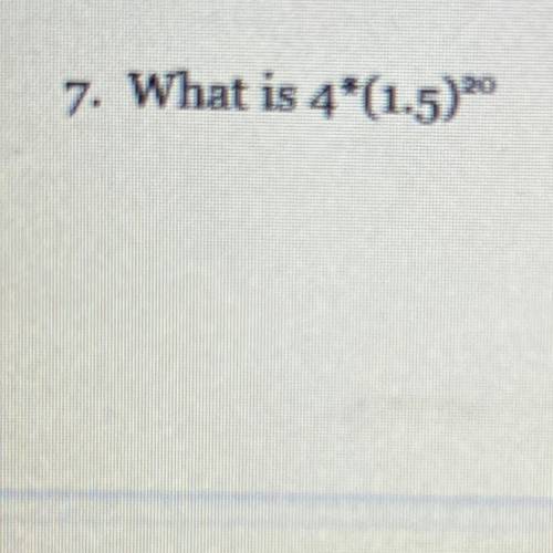 What is 4*(1.5)^20
Having trouble, I don’t remember this