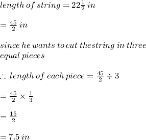 length \: of \: string = 22  \frac{1}{2} \: in \\  \\  =  \frac{45}{2}   \: in \\  \\ since \: he \: wants \: to \: cut \: thestring \: in \: three \: \\equal \: pieces \\  \\  \therefore \: length \: of \: each \: piece =  \frac{45}{2}  \div 3 \\  \\  =  \frac{45}{2}  \times  \frac{1}{3}  \\  \\  =  \frac{15}{2}  \\  \\  = 7.5 \: in