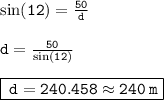 { \tt{ \sin(12 \degree)  =  \frac{50}{d} }} \\  \\ { \tt{d =  \frac{50}{ \sin(12 \degree) } }} \\  \\ { \boxed{ \tt{ \: d = 240.458 \approx240 \: m}}}