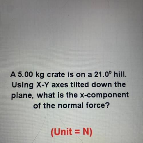 URGENT!!!

A 5.00 kg crate is on a 21.0° hill. Using x-y axes tilted down the plane, what is the x