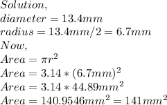 Solution,\\diameter=13.4mm\\radius=13.4mm/2=6.7mm\\Now,\\Area=\pi r^{2} \\Area=3.14 *(6.7mm)^{2} \\Area=3.14*44.89mm^{2} \\Area=140.9546mm^{2}=141mm^{2}