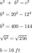 a^{2}\ +\ b^{2}=c^{2}\\\\b^{2}=20^{2}-12^{2}\\\\b^{2}=400-144\\\\\sqrt{b^{2}} =\sqrt{256}\\\\b=16\ ft