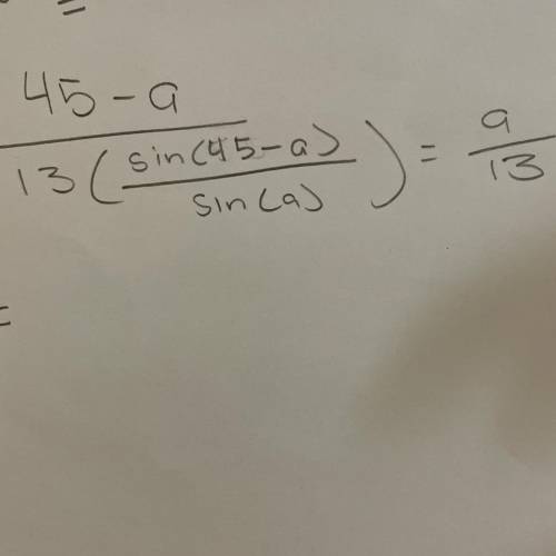 Help Please!! 
Find a for 
(45-a)/13[sin(45-a)/(sin(a)] =a/13