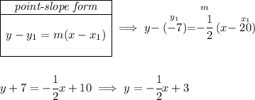 \begin{array}{|c|ll} \cline{1-1} \textit{point-slope form}\\ \cline{1-1} \\ y-y_1=m(x-x_1) \\\\ \cline{1-1} \end{array}\implies y-\stackrel{y_1}{(-7)}=\stackrel{m}{-\cfrac{1}{2}}(x-\stackrel{x_1}{20}) \\\\\\ y+7=-\cfrac{1}{2}x+10\implies y=-\cfrac{1}{2}x+3