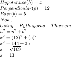 Hypotenuse(h)=x\\Perpendicular(p)=12\\Base(b)=5\\Now,\\Using-Pythagoras-Thaerem\\h^{2} =p^{2} +b^{2} \\x^{2} =(12)^{2} +(5)^{2} \\x^{2} =144+25\\x=\sqrt{169}\\ x=13
