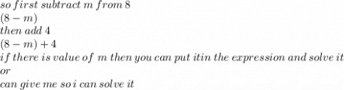 so \: first \: subtract \: m \: from \: 8 \:   \\ (8 - m) \\ then \: add \: 4 \\ (8 - m) + 4 \\ if \: there \: is \: value \: of \ m \: then \: you \: can \: put \: it    in \: the \: expression \: and \: solve \: it \:  \\ or \:  \\ can \: give \: me \: so \: i \: can \: solve \: it