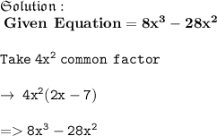 \\ \:  {  \mathfrak{\underline\green{Solution }}} : \\  \:   \:  \bf \: Given \: \:  Equation =  {8x}^{3}  -  {28x}^{2}  \\  \\  \:   \tt Take \: 4x {}^{2} \:  common \: \:  factor \: \\   \\  \:  \tt \rightarrow \: 4x {}^{2} (2x - 7) \\  \\  =    \tt \pink{8x {}^{3}   - 28 {x}^{2} }