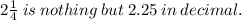 2\frac{1}{4}  \: is \:  nothing \:  but \:  2.25 \:  in \:  decimal.