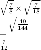 \sqrt{ \frac{7}{8} }  \times  \sqrt{ \frac{7}{18 } }  \\  =  \sqrt{ \frac{49}{144} }  \\  =   \\  \frac{7}{12}