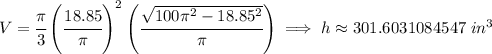 V=\cfrac{\pi }{3}\left( \cfrac{18.85}{\pi } \right)^2\left( \cfrac{\sqrt{100\pi^2-18.85^2}}{\pi } \right)\implies h\approx 301.6031084547~in^3