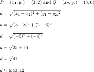 P = (x_1,y_1) = (3,2) \text{ and }Q = (x_2,y_2) = (8,6)\\\\d = \sqrt{(x_1 - x_2)^2 + (y_1 - y_2)^2}\\\\d = \sqrt{(3-8)^2 + (2-6)^2}\\\\d = \sqrt{(-5)^2 + (-4)^2}\\\\d = \sqrt{25 + 16}\\\\d = \sqrt{41}\\\\d \approx 6.40312\\\\
