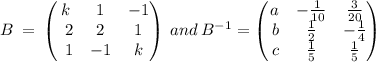 B\:=\:\begin{pmatrix}k&1&-1\\ \:\:2&2&1\\ \:\:1&-1&k\end{pmatrix}\:and\:B^{-1}=\begin{pmatrix}a&-\frac{1}{10}&\frac{3}{20}\\ \:b&\frac{1}{2}&-\frac{1}{4}\\ \:c&\frac{1}{5}&\frac{1}{5}\end{pmatrix}