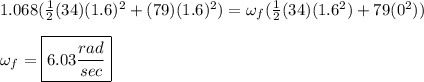 1.068(\frac{1}{2}(34)(1.6)^2 + (79)(1.6)^2) = \omega_f(\frac{1}{2}(34)(1.6^2) + 79(0^2))\\\\\omega_f = \boxed{6.03 \frac{rad}{sec}}