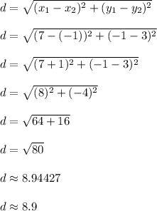 d = \sqrt{(x_1 - x_2)^2 + (y_1 - y_2)^2}\\\\d = \sqrt{(7-(-1))^2 + (-1-3)^2}\\\\d = \sqrt{(7+1)^2 + (-1-3)^2}\\\\d = \sqrt{(8)^2 + (-4)^2}\\\\d = \sqrt{64 + 16}\\\\d = \sqrt{80}\\\\d \approx 8.94427\\\\d \approx 8.9\\\\