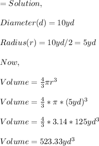 =Solution,\\\\Diameter(d)=10yd\\\\Radius(r)=10yd/2=5yd\\\\Now,\\\\Volume=\frac{4}{3} \pi r^{3} \\\\Volume=\frac{4}{3} *\pi*(5yd)^{3} \\\\Volume=\frac{4}{3}*3.14*125yd^{3} \\\\Volume=523.33yd^{3}