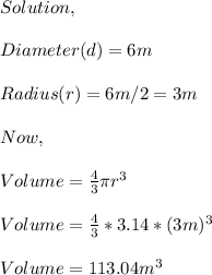 Solution,\\\\Diameter(d)=6m\\\\Radius(r)=6m/2=3m\\\\Now,\\\\Volume=\frac{4}{3} \pi r^{3} \\\\Volume=\frac{4}{3} *3.14*(3m)^{3} \\\\Volume=113.04m^{3}