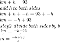 bm + h = 93 \\ add \: h \: to \: both \: sides \\ bm + h +  - h = 93 +  - h \\ bm =  - h + 93 \\step2 \:  \:  divide \: both \: sides \: by \: b \\  \frac{bm}{b }  =  \frac{ - h + 93}{b}  \\ m =  \frac{ - h + 93}{b}