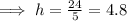 \implies h=\frac{24}{5}=4.8