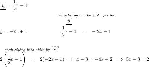 \boxed{y}=\cfrac{1}{2}x-4\\\\ y=-2x+1 \end{cases}\qquad \qquad \qquad \stackrel{\textit{substituting on the 2nd equation}}{\stackrel{\boxed{y}}{\cfrac{1}{2}x-4}~~ = ~~-2x+1} \\\\\\ \stackrel{\textit{multiplying both sides by }\stackrel{LCD}{2}}{2\left( \cfrac{1}{2}x-4 \right)~~ = ~~2(-2x+1)}\implies x-8=-4x+2\implies 5x-8=2